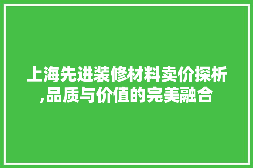 上海先进装修材料卖价探析,品质与价值的完美融合