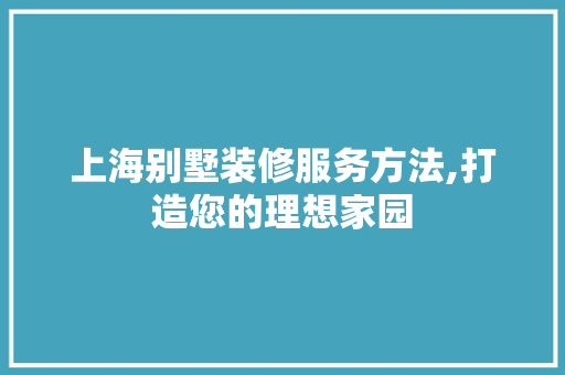上海别墅装修服务方法,打造您的理想家园