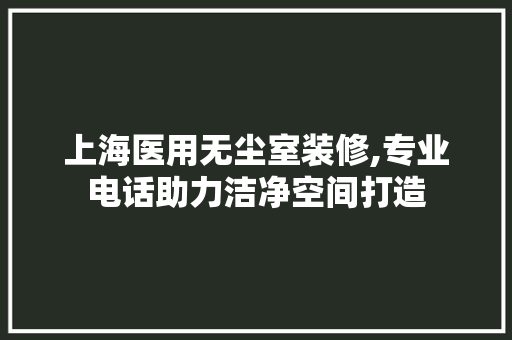 上海医用无尘室装修,专业电话助力洁净空间打造