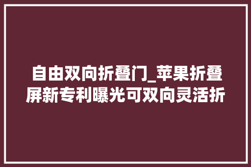 自由双向折叠门_苹果折叠屏新专利曝光可双向灵活折叠