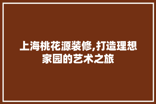 上海桃花源装修,打造理想家园的艺术之旅