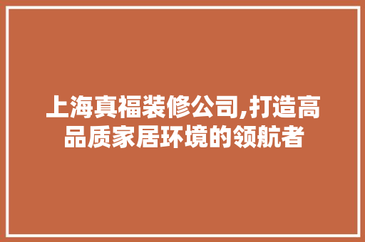 上海真福装修公司,打造高品质家居环境的领航者