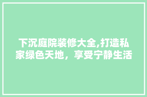 下沉庭院装修大全,打造私家绿色天地，享受宁静生活美学