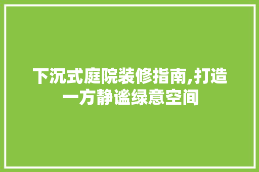 下沉式庭院装修指南,打造一方静谧绿意空间