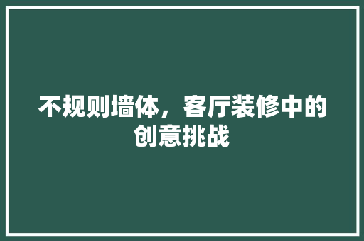 不规则墙体，客厅装修中的创意挑战