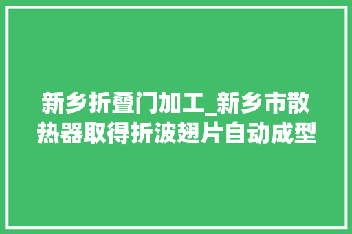 新乡折叠门加工_新乡市散热器取得折波翅片自动成型设备专利解决了设备的相关问题