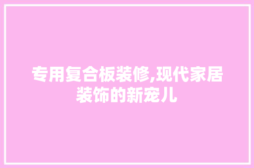 专用复合板装修,现代家居装饰的新宠儿