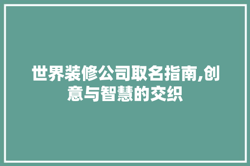 世界装修公司取名指南,创意与智慧的交织