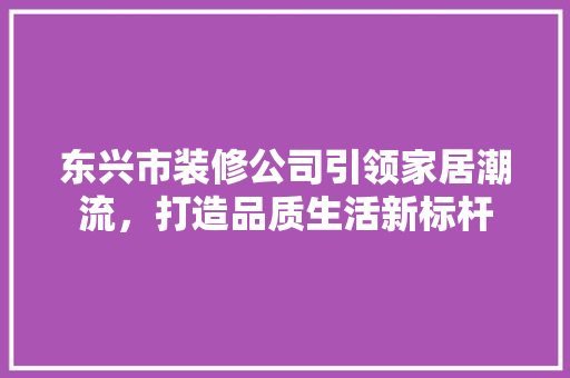 东兴市装修公司引领家居潮流，打造品质生活新标杆