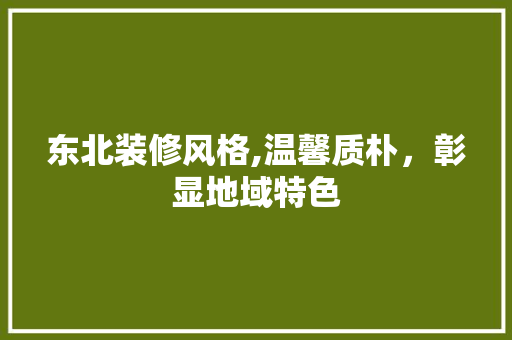 东北装修风格,温馨质朴，彰显地域特色