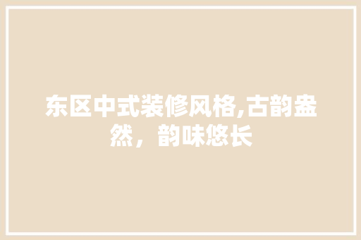 东区中式装修风格,古韵盎然，韵味悠长