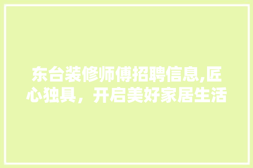 东台装修师傅招聘信息,匠心独具，开启美好家居生活新篇章