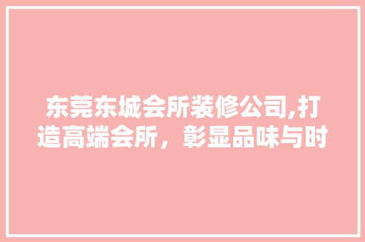 东莞东城会所装修公司,打造高端会所，彰显品味与时尚