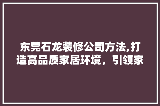 东莞石龙装修公司方法,打造高品质家居环境，引领家居装修新潮流