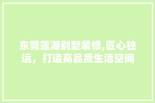 东莞莲湖别墅装修,匠心独运，打造高品质生活空间