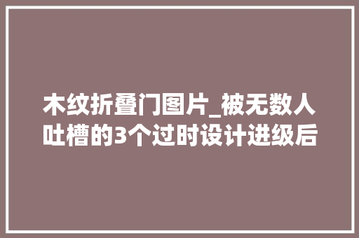 木纹折叠门图片_被无数人吐槽的3个过时设计进级后才明白过时的是自己
