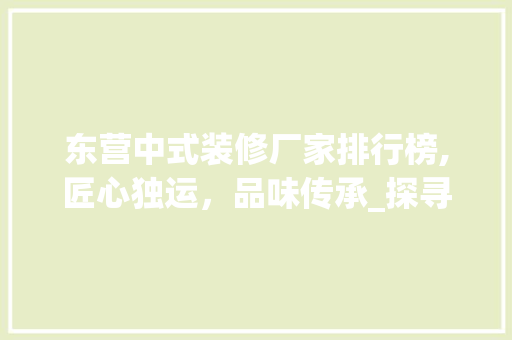 东营中式装修厂家排行榜,匠心独运，品味传承_探寻东营优质中式装修品牌