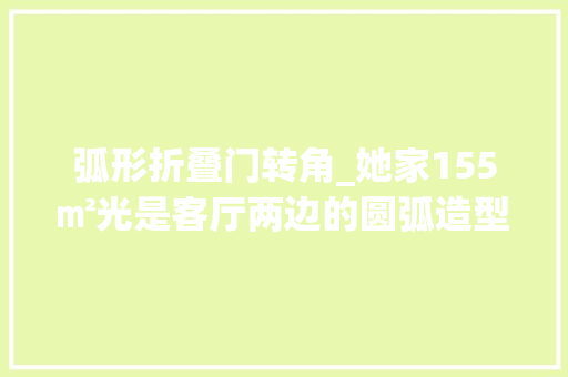 弧形折叠门转角_她家155㎡光是客厅两边的圆弧造型就把人迷住审美也太好了吧
