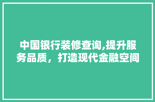 中国银行装修查询,提升服务品质，打造现代金融空间