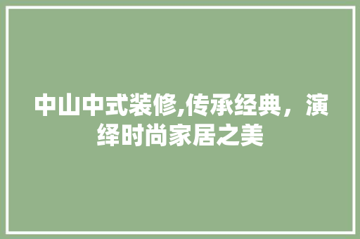 中山中式装修,传承经典，演绎时尚家居之美