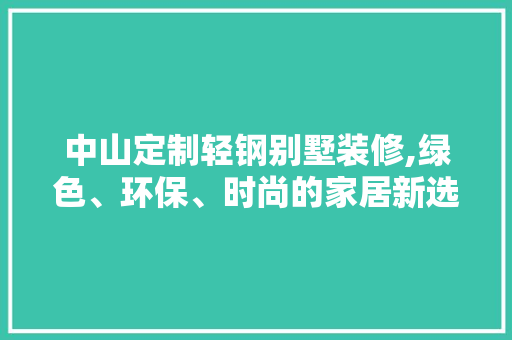 中山定制轻钢别墅装修,绿色、环保、时尚的家居新选择