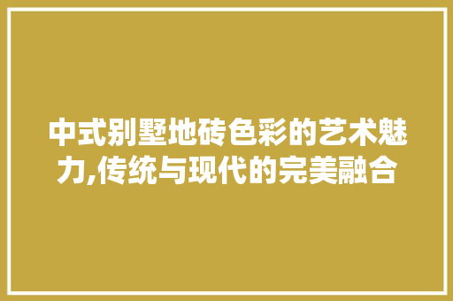 中式别墅地砖色彩的艺术魅力,传统与现代的完美融合