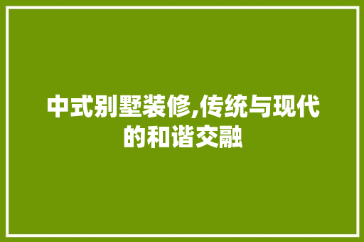 中式别墅装修,传统与现代的和谐交融