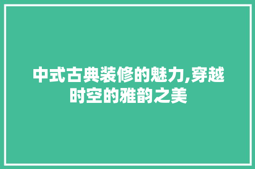 中式古典装修的魅力,穿越时空的雅韵之美