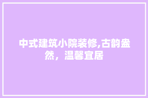 中式建筑小院装修,古韵盎然，温馨宜居
