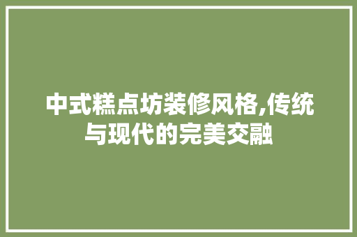 中式糕点坊装修风格,传统与现代的完美交融