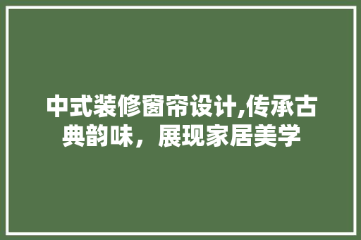 中式装修窗帘设计,传承古典韵味，展现家居美学