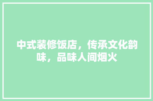 中式装修饭店，传承文化韵味，品味人间烟火