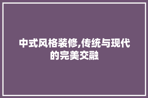 中式风格装修,传统与现代的完美交融