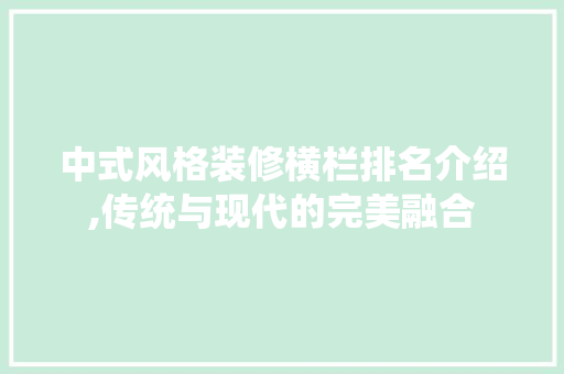 中式风格装修横栏排名介绍,传统与现代的完美融合