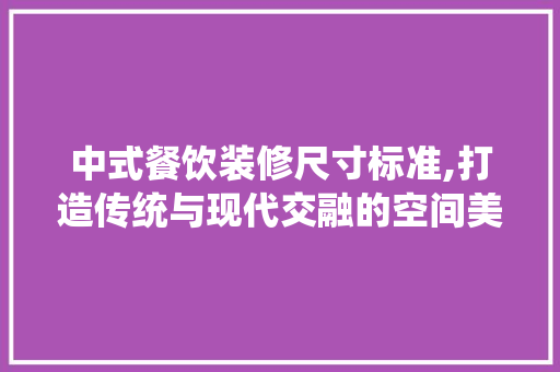 中式餐饮装修尺寸标准,打造传统与现代交融的空间美学