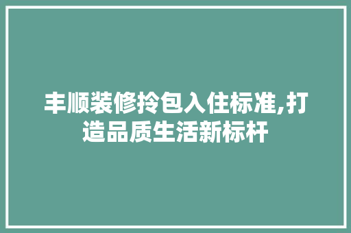 丰顺装修拎包入住标准,打造品质生活新标杆