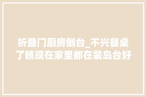 折叠门厨房倒台_不兴餐桌了瞧现在家里都在装岛台好看实用还省空间