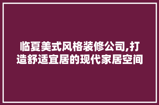 临夏美式风格装修公司,打造舒适宜居的现代家居空间