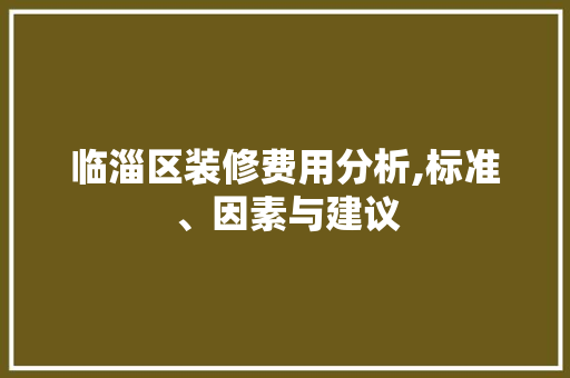 临淄区装修费用分析,标准、因素与建议