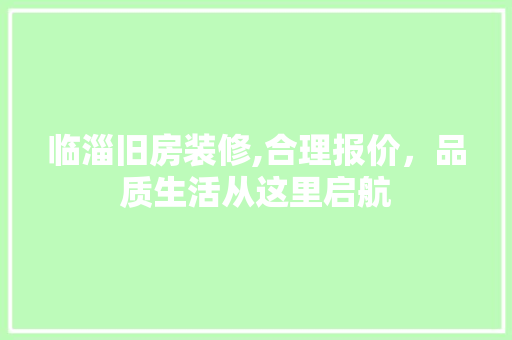 临淄旧房装修,合理报价，品质生活从这里启航