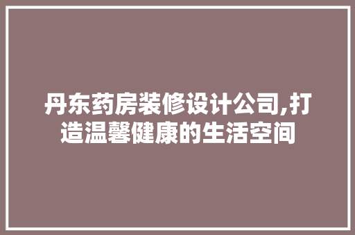 丹东药房装修设计公司,打造温馨健康的生活空间