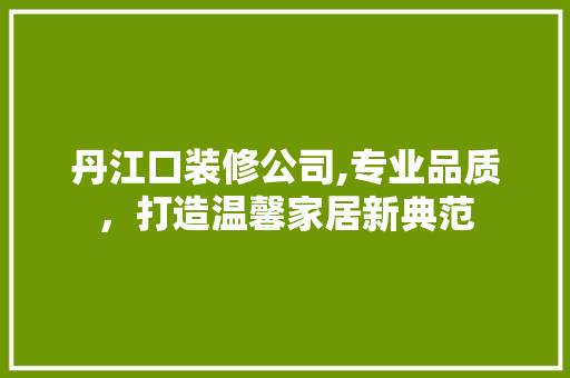 丹江口装修公司,专业品质，打造温馨家居新典范