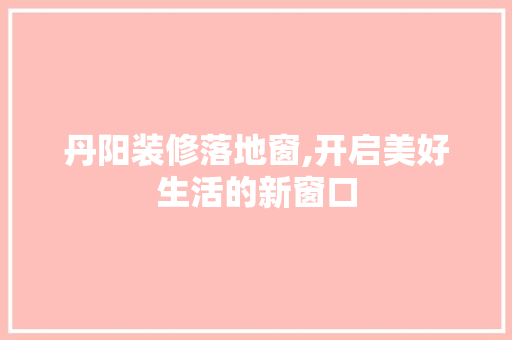 丹阳装修落地窗,开启美好生活的新窗口