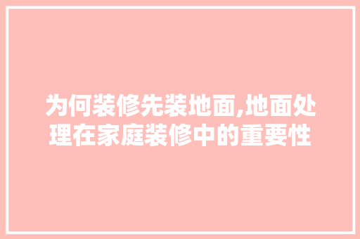 为何装修先装地面,地面处理在家庭装修中的重要性
