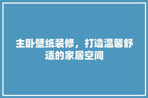 主卧壁纸装修，打造温馨舒适的家居空间