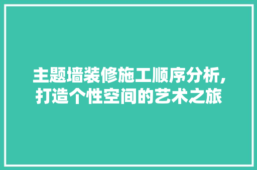 主题墙装修施工顺序分析,打造个性空间的艺术之旅
