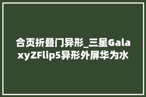 合页折叠门异形_三星GalaxyZFlip5异形外屏华为水滴铰链无缝折叠