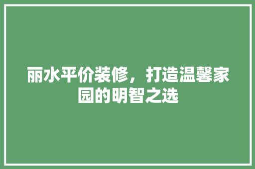 丽水平价装修，打造温馨家园的明智之选