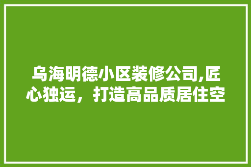 乌海明德小区装修公司,匠心独运，打造高品质居住空间
