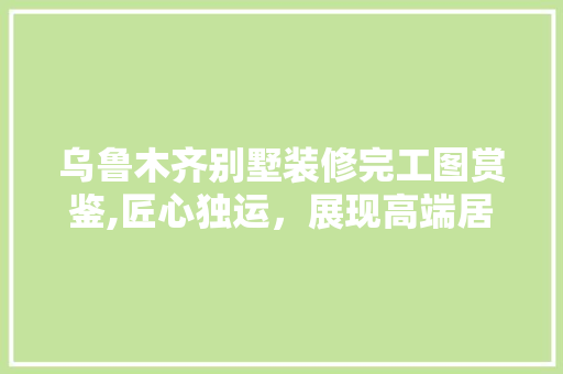 乌鲁木齐别墅装修完工图赏鉴,匠心独运，展现高端居住之美